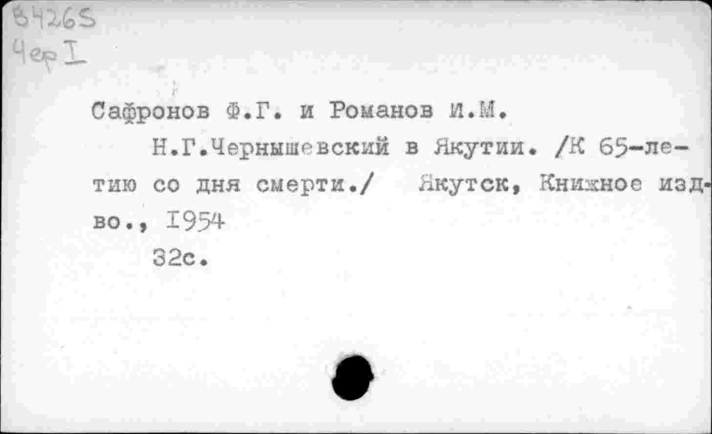 ﻿йчШ.
Сафронов Ф.Г. и Романов и.М.
Н.Г.Чернышевский в Якутии. /К 65-летию со дня смерти./ Якутск, Книжное изд во., 1954-32с.